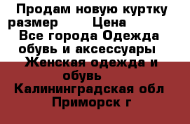 Продам новую куртку.размер 9XL › Цена ­ 1 500 - Все города Одежда, обувь и аксессуары » Женская одежда и обувь   . Калининградская обл.,Приморск г.